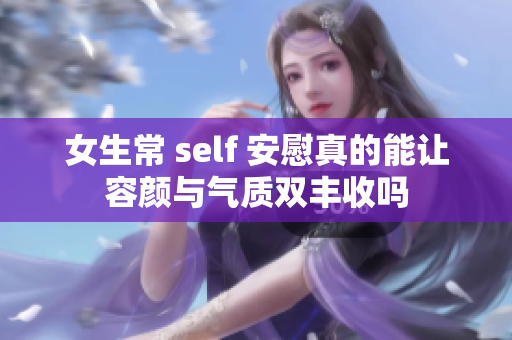 女生常 self 安慰真的能让容颜与气质双丰收吗