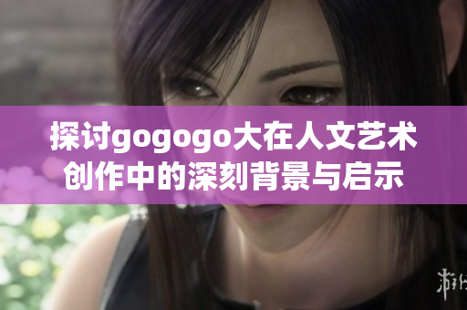 探讨gogogo大在人文艺术创作中的深刻背景与启示