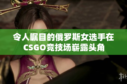 令人瞩目的俄罗斯女选手在CSGO竞技场崭露头角