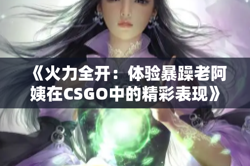 《火力全开：体验暴躁老阿姨在CSGO中的精彩表现》