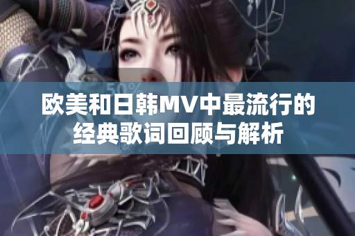 欧美和日韩MV中最流行的经典歌词回顾与解析