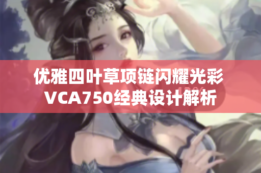 优雅四叶草项链闪耀光彩 VCA750经典设计解析