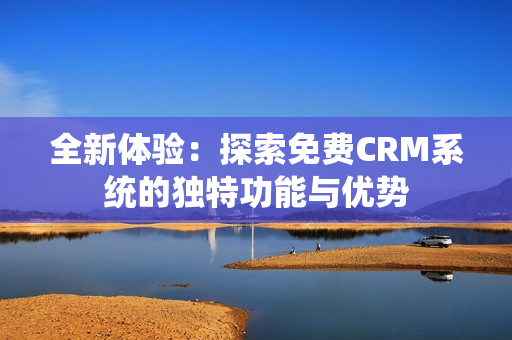 全新体验：探索免费CRM系统的独特功能与优势