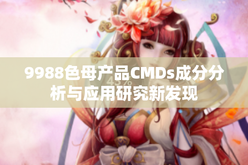 9988色母产品CMDs成分分析与应用研究新发现