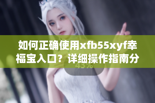 如何正确使用xfb55xyf幸福宝入口？详细操作指南分享