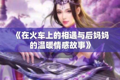 《在火车上的相遇与后妈妈的温暖情感故事》