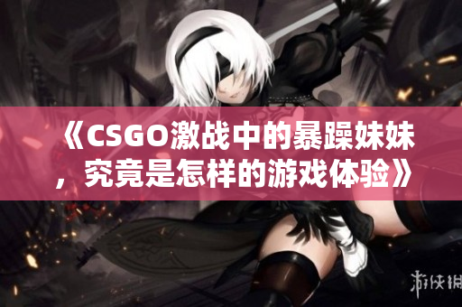 《CSGO激战中的暴躁妹妹，究竟是怎样的游戏体验》