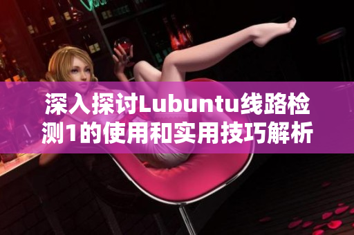 深入探讨Lubuntu线路检测1的使用和实用技巧解析