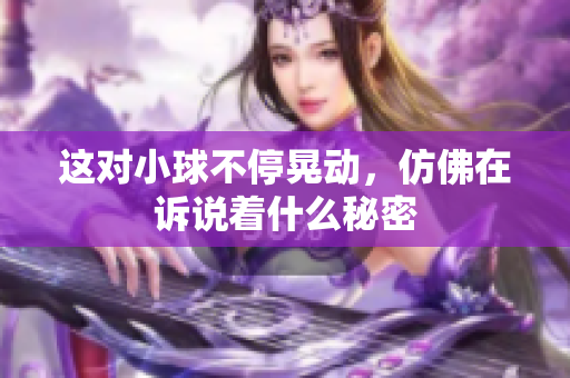 这对小球不停晃动，仿佛在诉说着什么秘密