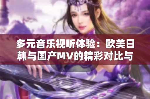 多元音乐视听体验：欧美日韩与国产MV的精彩对比与推荐