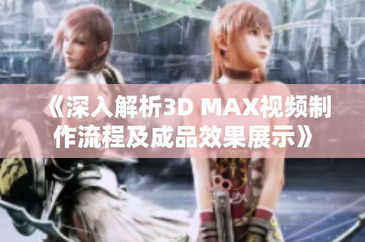 《深入解析3D MAX视频制作流程及成品效果展示》