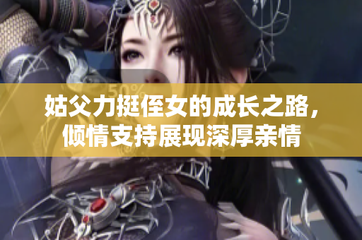 姑父力挺侄女的成长之路，倾情支持展现深厚亲情