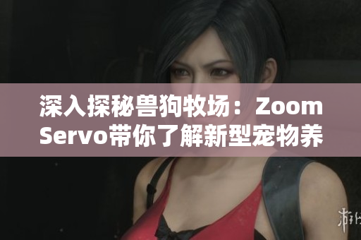 深入探秘兽狗牧场：ZoomServo带你了解新型宠物养殖模式