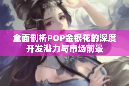 全面剖析POP金银花的深度开发潜力与市场前景