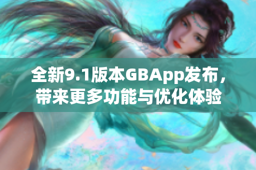 全新9.1版本GBApp发布，带来更多功能与优化体验