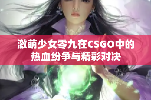 激萌少女零九在CSGO中的热血纷争与精彩对决