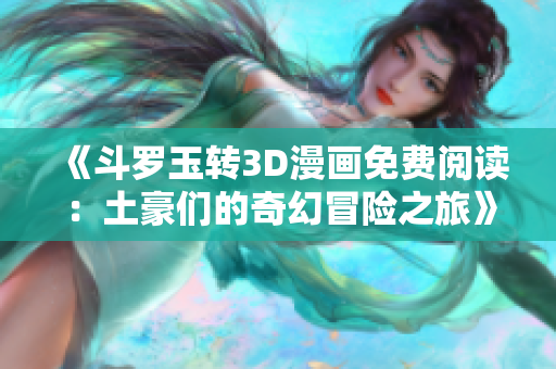 《斗罗玉转3D漫画免费阅读：土豪们的奇幻冒险之旅》