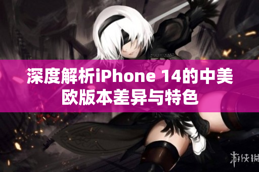 深度解析iPhone 14的中美欧版本差异与特色