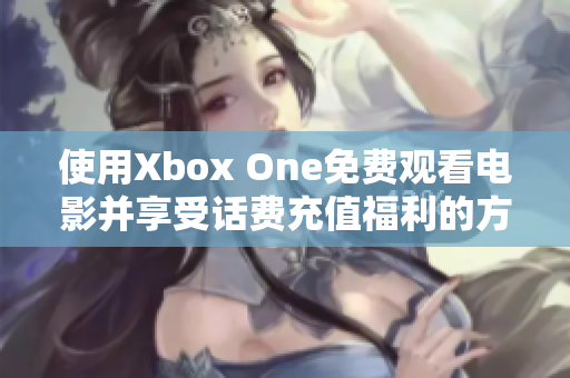 使用Xbox One免费观看电影并享受话费充值福利的方法解析