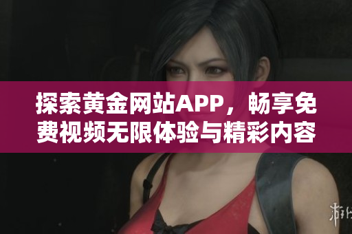 探索黄金网站APP，畅享免费视频无限体验与精彩内容