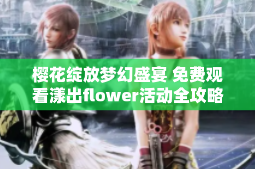 樱花绽放梦幻盛宴 免费观看漾出flower活动全攻略