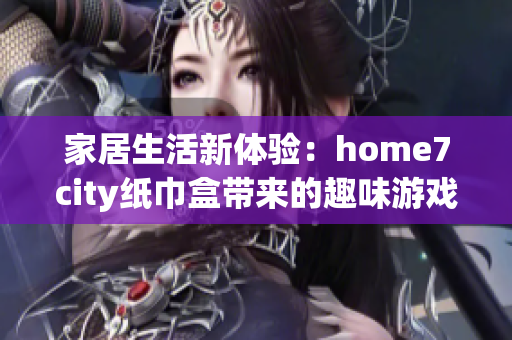 家居生活新体验：home7city纸巾盒带来的趣味游戏互动