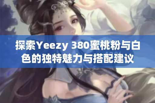 探索Yeezy 380蜜桃粉与白色的独特魅力与搭配建议