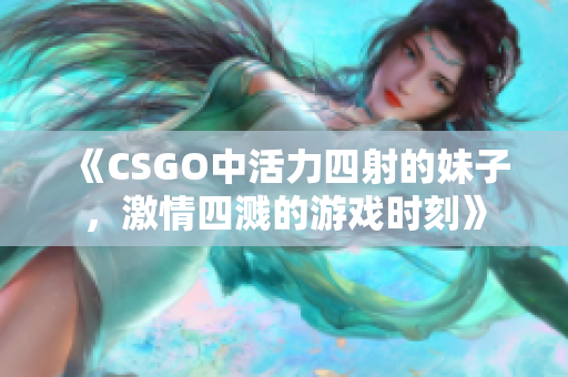 《CSGO中活力四射的妹子，激情四溅的游戏时刻》