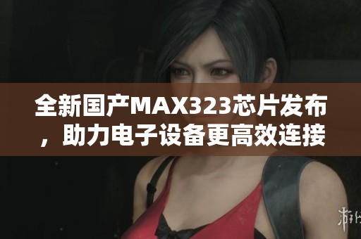 全新国产MAX323芯片发布，助力电子设备更高效连接