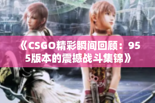 《CSGO精彩瞬间回顾：955版本的震撼战斗集锦》