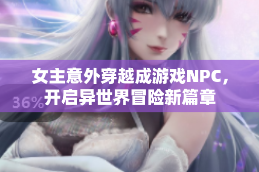 女主意外穿越成游戏NPC，开启异世界冒险新篇章