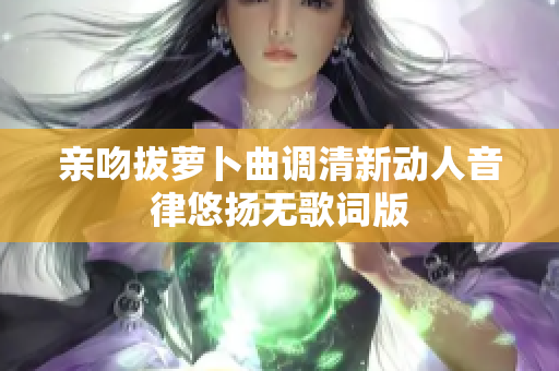 亲吻拔萝卜曲调清新动人音律悠扬无歌词版