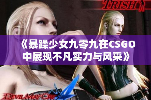 《暴躁少女九零九在CSGO中展现不凡实力与风采》