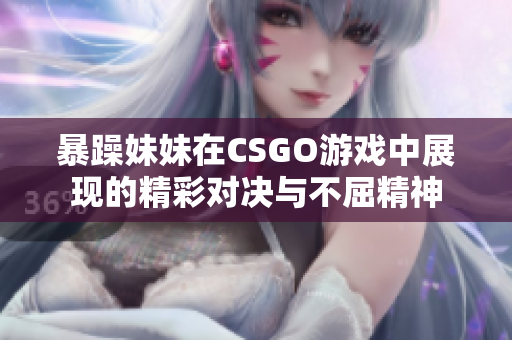 暴躁妹妹在CSGO游戏中展现的精彩对决与不屈精神