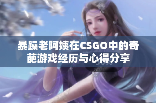 暴躁老阿姨在CSGO中的奇葩游戏经历与心得分享