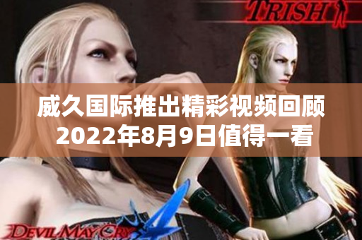 威久国际推出精彩视频回顾 2022年8月9日值得一看