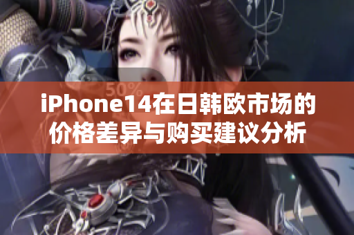 iPhone14在日韩欧市场的价格差异与购买建议分析