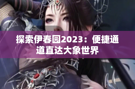 探索伊春园2023：便捷通道直达大象世界