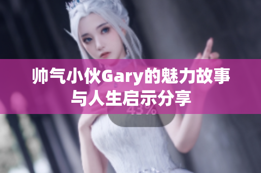 帅气小伙Gary的魅力故事与人生启示分享