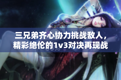 三兄弟齐心协力挑战敌人，精彩绝伦的1v3对决再现战场魅力