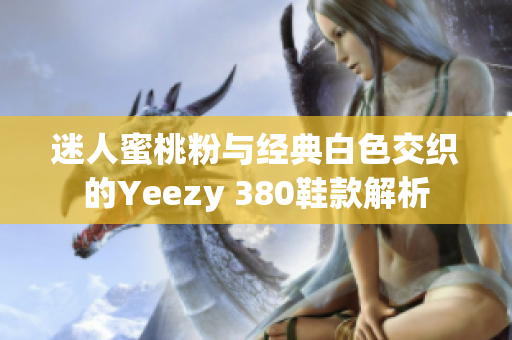 迷人蜜桃粉与经典白色交织的Yeezy 380鞋款解析