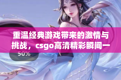 重温经典游戏带来的激情与挑战，csgo高清精彩瞬间一览