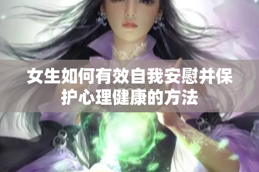 女生如何有效自我安慰并保护心理健康的方法