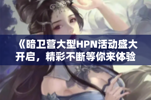 《暗卫营大型HPN活动盛大开启，精彩不断等你来体验》