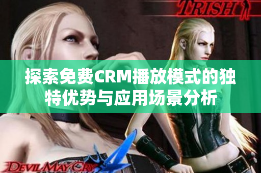 探索免费CRM播放模式的独特优势与应用场景分析