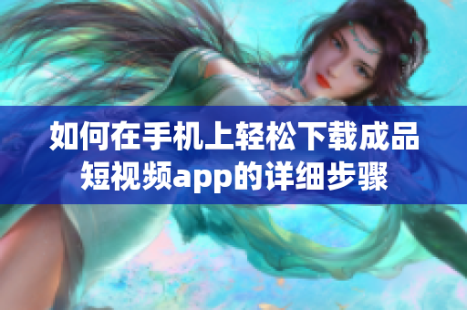 如何在手机上轻松下载成品短视频app的详细步骤