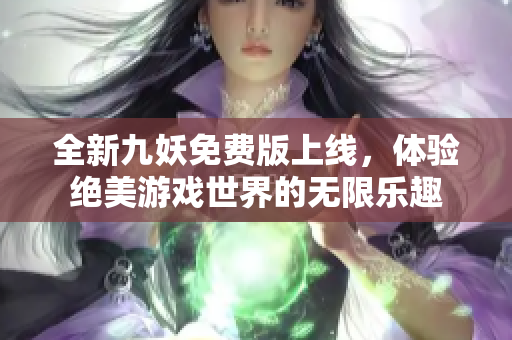 全新九妖免费版上线，体验绝美游戏世界的无限乐趣