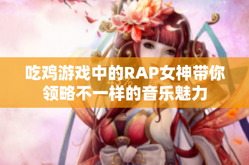 吃鸡游戏中的RAP女神带你领略不一样的音乐魅力