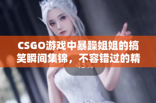 CSGO游戏中暴躁姐姐的搞笑瞬间集锦，不容错过的精彩时刻