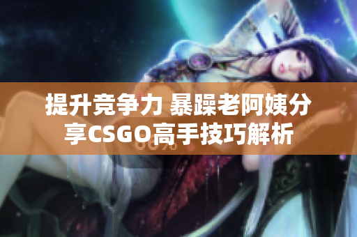 提升竞争力 暴躁老阿姨分享CSGO高手技巧解析